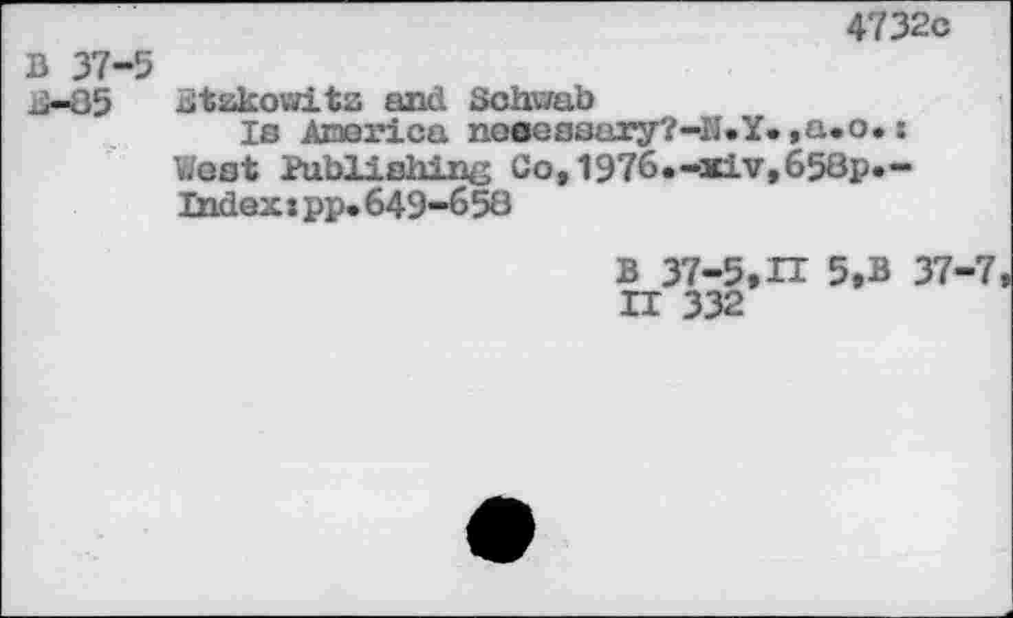 ﻿4732c
B 37-5
j-85 Stskowits and Schwab
Is .America nosessury?—!<•¥• »a.o. :
West Publishing Cof1976.-xiv,658p.-Index« pp.649-658
B 37-5,n 5.B 37-7 H 332